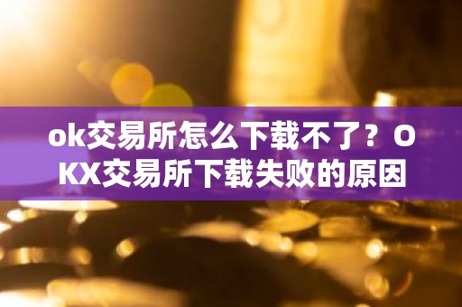 ok交易所怎么下载不了？OKX交易所下载失败的原因及解决方法