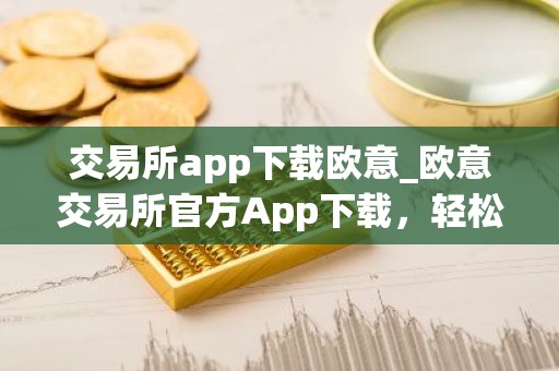 交易所app下载欧意_欧意交易所官方App下载，轻松开启数字资产之旅