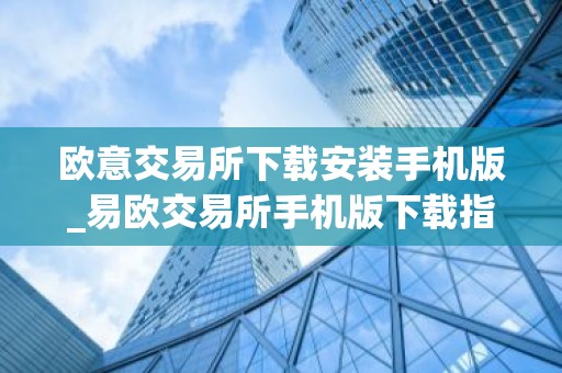 欧意交易所下载安装手机版_易欧交易所手机版下载指南