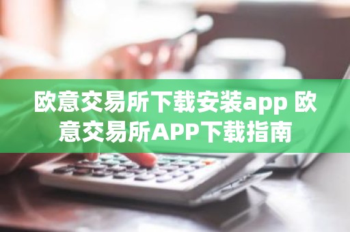 欧意交易所下载安装app 欧意交易所APP下载指南