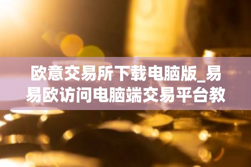 欧意交易所下载电脑版_易易欧访问电脑端交易平台教程