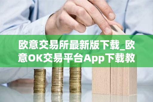 欧意交易所最新版下载_欧意OK交易平台App下载教程