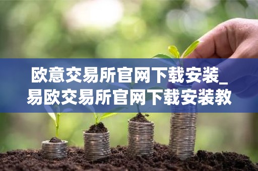 欧意交易所官网下载安装_易欧交易所官网下载安装教程