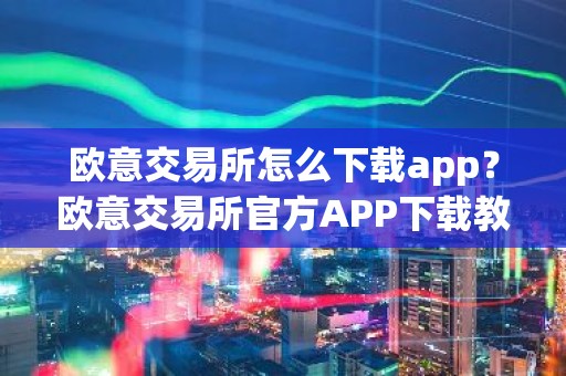 欧意交易所怎么下载app？欧意交易所官方APP下载教程