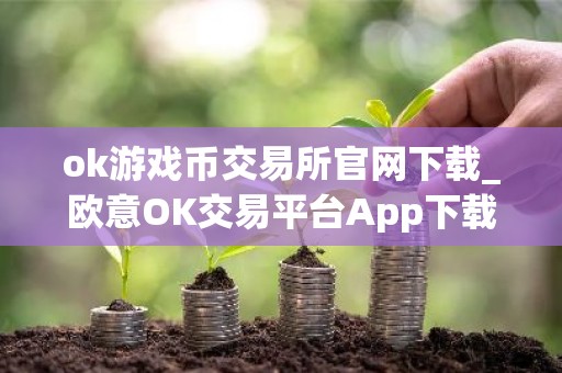 ok游戏币交易所官网下载_欧意OK交易平台App下载教程