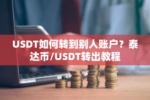 USDT如何转到别人账户？泰达币/USDT转出教程