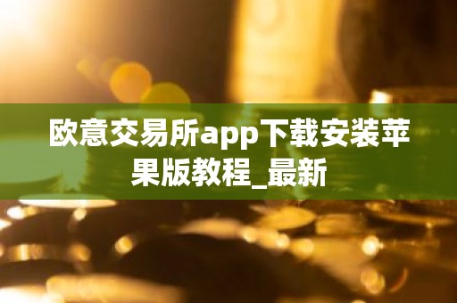 欧意交易所app下载安装苹果版教程_最新