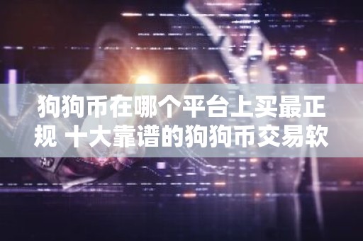 狗狗币在哪个平台上买最正规 十大靠谱的狗狗币交易软件