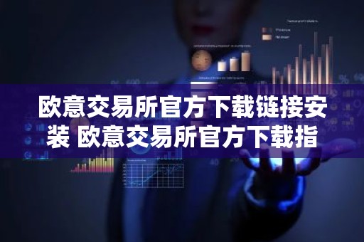 欧意交易所官方下载链接安装 欧意交易所官方下载指南