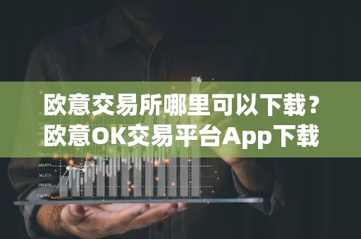 欧意交易所哪里可以下载？欧意OK交易平台App下载教程