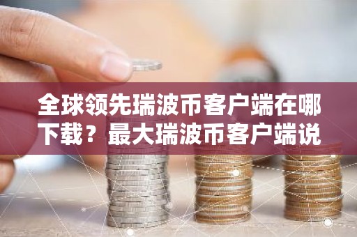 全球领先瑞波币客户端在哪下载？最大瑞波币客户端说明