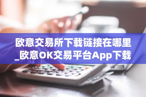 欧意交易所下载链接在哪里_欧意OK交易平台App下载教程