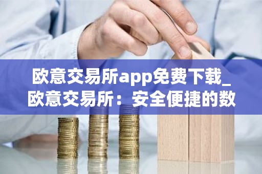 欧意交易所app免费下载_欧意交易所：安全便捷的数字资产交易平台