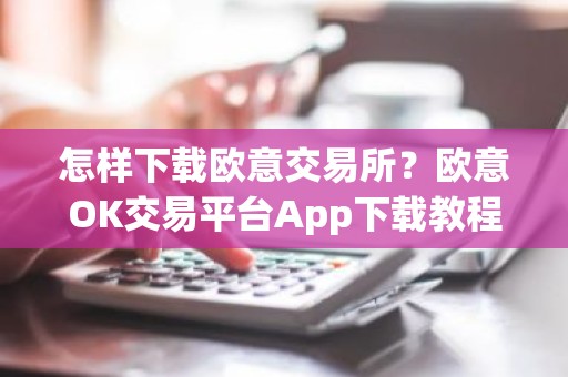 怎样下载欧意交易所？欧意OK交易平台App下载教程