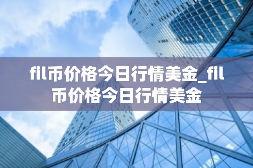 fil币价格今日行情美金_fil币价格今日行情美金