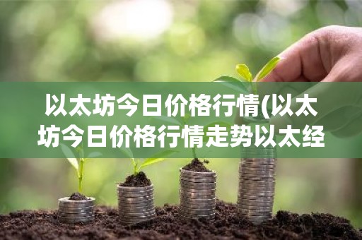 以太坊今日价格行情(以太坊今日价格行情走势以太经典)