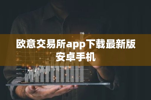 欧意交易所app下载最新版安卓手机