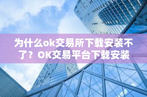 为什么ok交易所下载安装不了？OK交易平台下载安装疑难解答