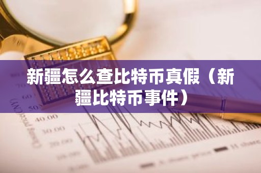 新疆怎么查比特币真假（新疆比特币事件）