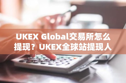 UKEX Global交易所怎么提现？UKEX全球站提现人民币教程