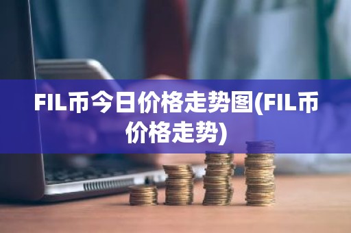 FIL币今日价格走势图(FIL币价格走势)