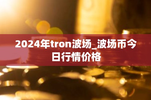 2024年tron波场_波场币今日行情价格