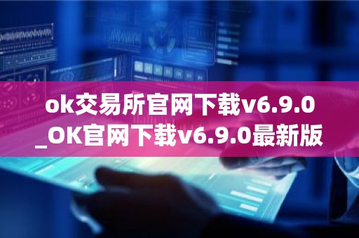 ok交易所官网下载v6.9.0_OK官网下载v6.9.0最新版本