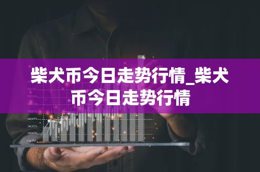 柴犬币今日走势行情_柴犬币今日走势行情
