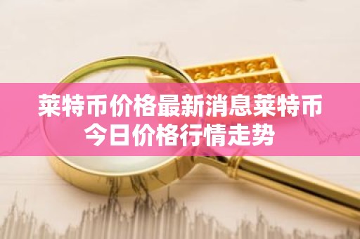 莱特币价格最新消息莱特币今日价格行情走势