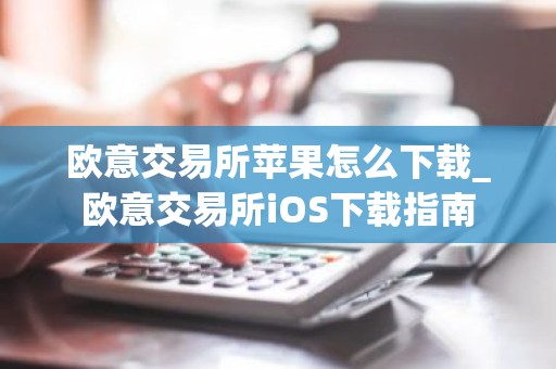 欧意交易所苹果怎么下载_欧意交易所iOS下载指南
