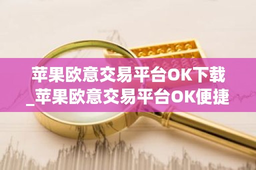 苹果欧意交易平台OK下载_苹果欧意交易平台OK便捷下载指南