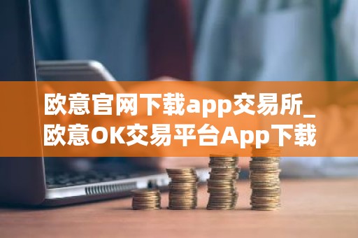 欧意官网下载app交易所_欧意OK交易平台App下载教程