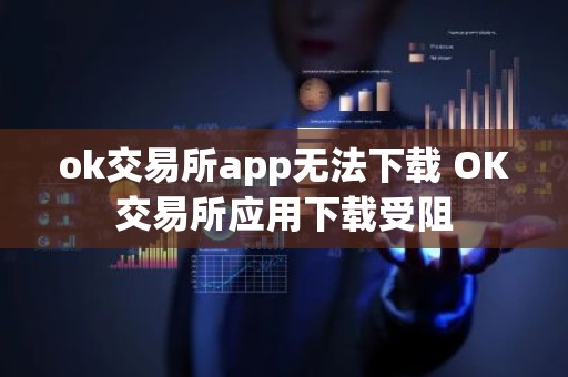 ok交易所app无法下载 OK交易所应用下载受阻