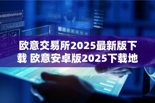 欧意交易所2025最新版下载 欧意安卓版2025下载地址详解
