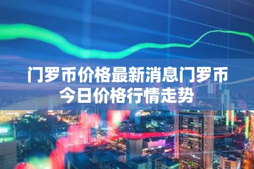门罗币价格最新消息门罗币今日价格行情走势