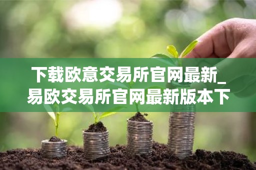 下载欧意交易所官网最新_易欧交易所官网最新版本下载