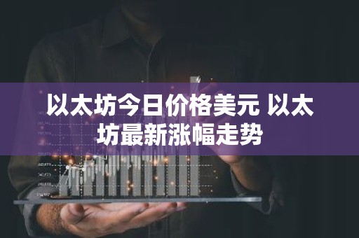 以太坊今日价格美元 以太坊最新涨幅走势