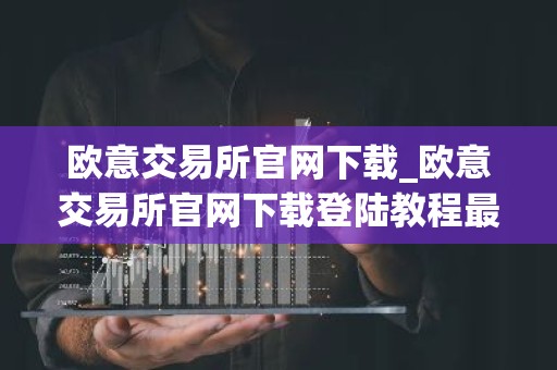 欧意交易所官网下载_欧意交易所官网下载登陆教程最新