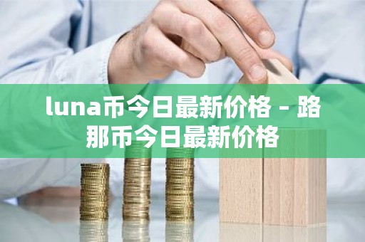 luna币今日最新价格 – 路那币今日最新价格