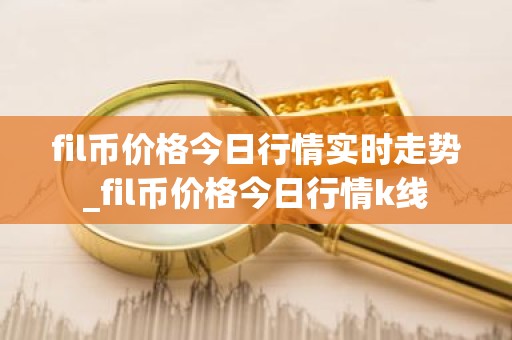 fil币价格今日行情实时走势_fil币价格今日行情k线