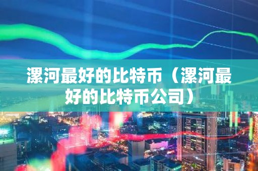 漯河最好的比特币（漯河最好的比特币公司）