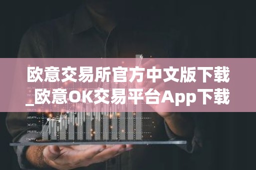 欧意交易所官方中文版下载_欧意OK交易平台App下载教程
