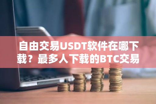 自由交易USDT软件在哪下载？最多人下载的BTC交易APP三大盘点