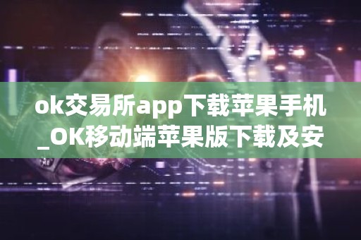 ok交易所app下载苹果手机_OK移动端苹果版下载及安装教程