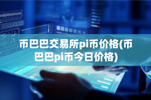 币巴巴交易所pi币价格(币巴巴pi币今日价格)