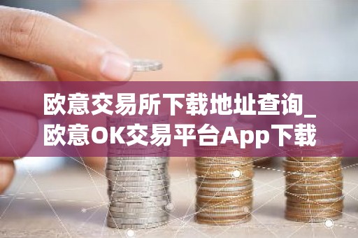 欧意交易所下载地址查询_欧意OK交易平台App下载教程