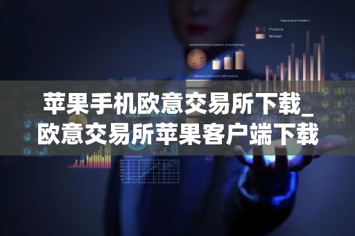 苹果手机欧意交易所下载_欧意交易所苹果客户端下载指南
