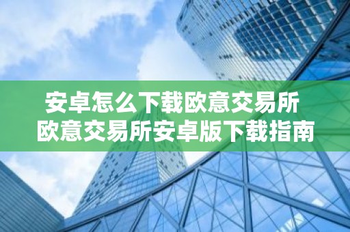 安卓怎么下载欧意交易所 欧意交易所安卓版下载指南