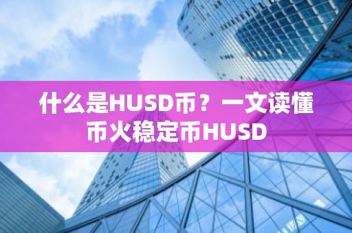 什么是HUSD币？一文读懂币火稳定币HUSD