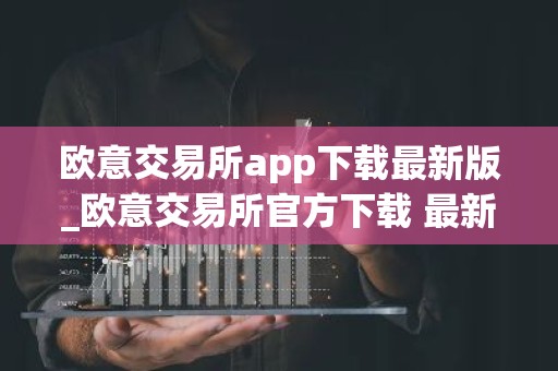 欧意交易所app下载最新版_欧意交易所官方下载 最新版